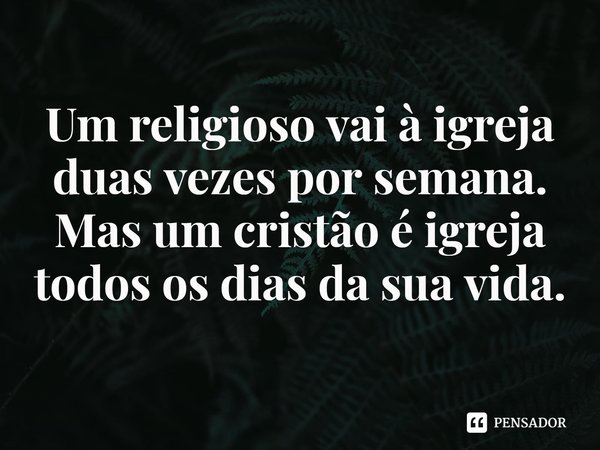 ⁠Um religioso vai à igreja duas vezes por semana. Mas um cristão é igreja todos os dias da sua vida.... Frase de Rogerio Cerqueira Jr.