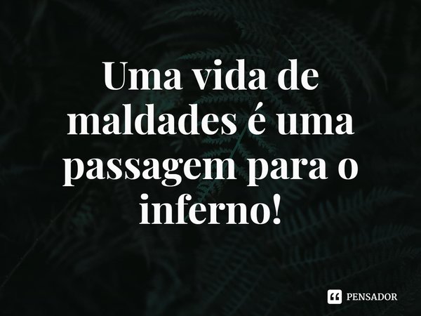 ⁠Uma vida de maldades é uma passagem para o inferno!... Frase de Rogerio Cerqueira Jr.
