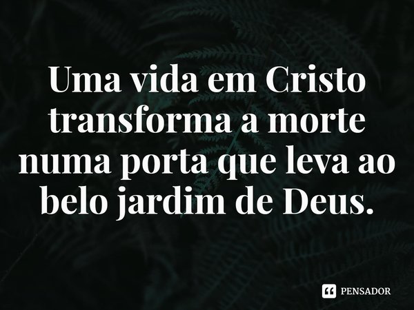 ⁠Uma vida em Cristo transforma a morte numa porta que leva ao belo jardim de Deus.... Frase de Rogerio Cerqueira Jr.