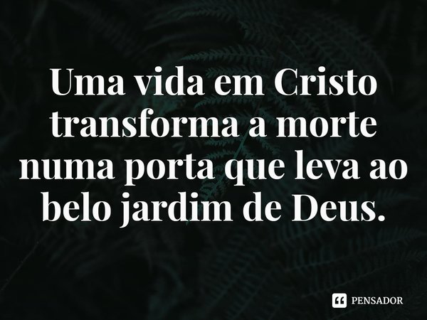 ⁠Uma vida em Cristo transforma a morte numa porta que leva ao belo jardim de Deus.... Frase de Rogerio Cerqueira Jr.