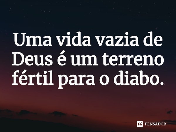 ⁠Uma vida vazia de Deus é um terreno fértil para o diabo.... Frase de Rogerio Cerqueira Jr.