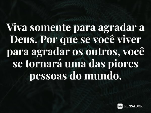⁠Viva somente para agradar a Deus. Por que se você viver para agradar os outros, você se tornará uma das piores pessoas do mundo.... Frase de Rogerio Cerqueira Jr.