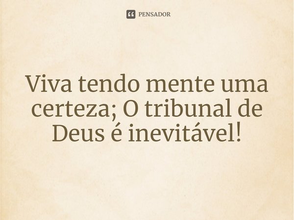 ⁠Viva tendo mente uma certeza; O tribunal de Deus é inevitável!... Frase de Rogerio Cerqueira Jr.