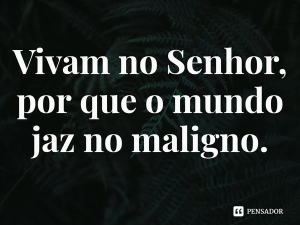 ⁠Vivam no Senhor, por que o mundo jaz no maligno.... Frase de Rogerio Cerqueira Jr.