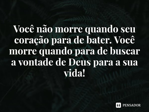 ⁠Você não morre quando seu coração para de bater. Você morre quando para de buscar a vontade de Deus para a sua vida!... Frase de Rogerio Cerqueira Jr.