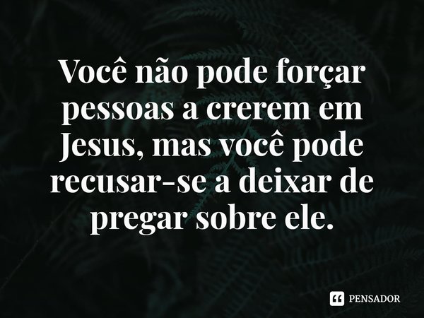 ⁠Você não pode forçar pessoas a crerem em Jesus, mas você pode recusar-se a deixar de pregar sobre ele.... Frase de Rogerio Cerqueira Jr.