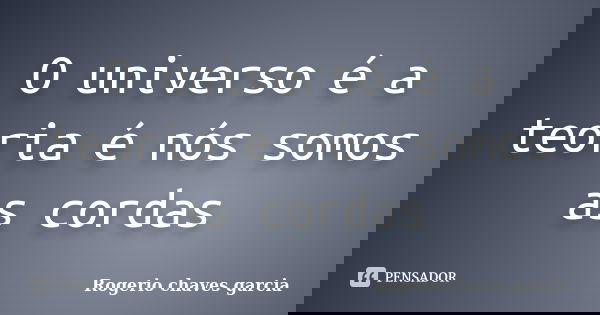 O universo é a teoria é nós somos as cordas... Frase de Rogerio chaves garcia.