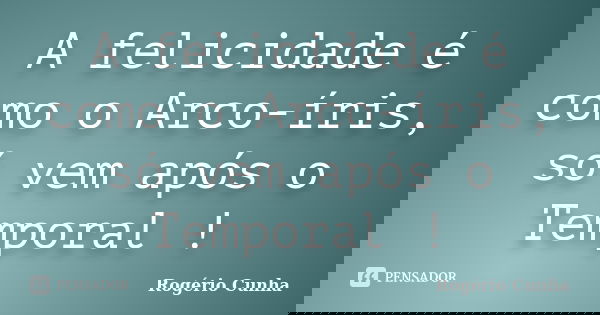 A felicidade é como o Arco-íris, só vem após o Temporal !... Frase de Rogério Cunha.