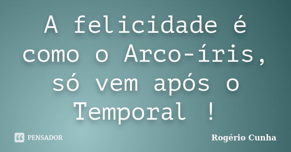 A felicidade é como o Arco-íris, só vem após o Temporal !... Frase de Rogério Cunha.