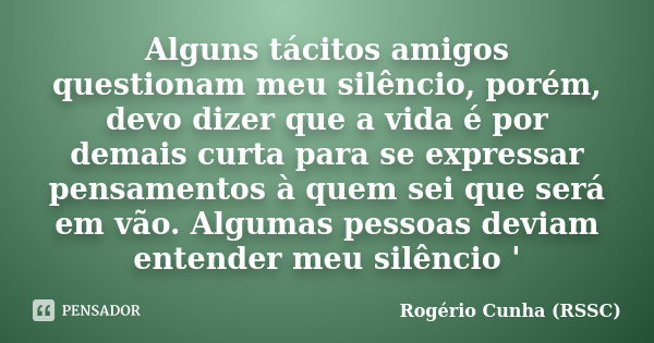 Alguns tácitos amigos questionam meu silêncio, porém, devo dizer que a vida é por demais curta para se expressar pensamentos à quem sei que será em vão. Algumas... Frase de Rogério Cunha (RSSC).