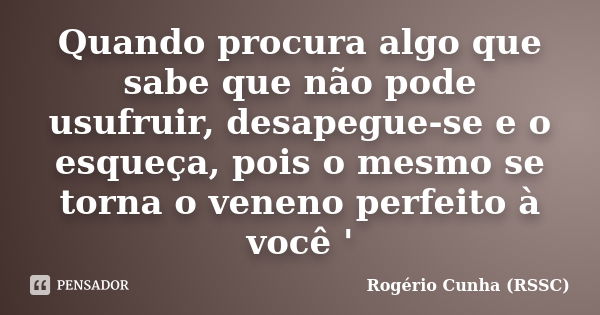 Quando procura algo que sabe que não pode usufruir, desapegue-se e o esqueça, pois o mesmo se torna o veneno perfeito à você '... Frase de Rogério Cunha (RSSC).