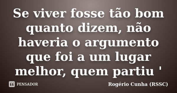 Se viver fosse tão bom quanto dizem, não haveria o argumento que foi a um lugar melhor, quem partiu '... Frase de Rogério Cunha (RSSC).