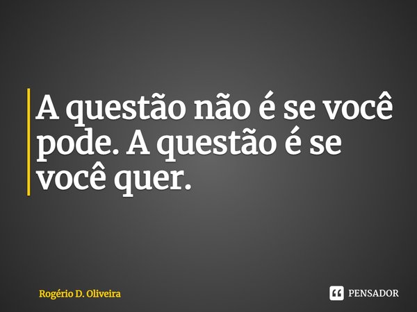 ⁠A questão não é se você pode. A questão é se você quer.... Frase de Rogério D. Oliveira.