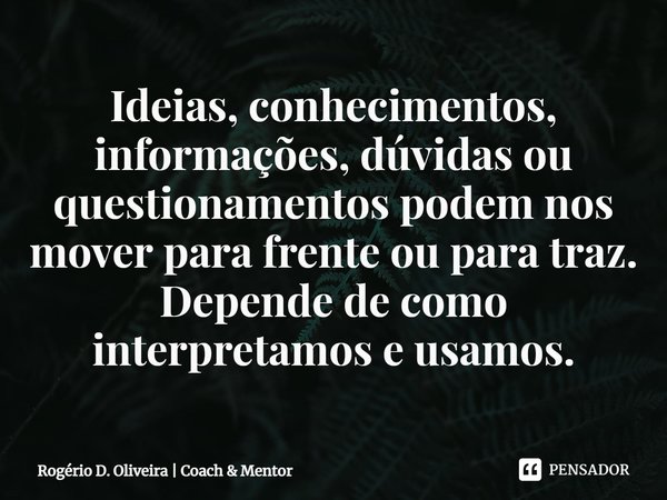 ⁠Ideias, conhecimentos, informações, dúvidas ou questionamentos podem nos mover para frente ou para traz. Depende de como interpretamos e usamos.... Frase de Rogério D. Oliveira  Coach  Mentor.