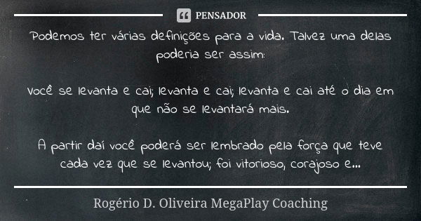 Podemos ter várias definições para a vida. Talvez uma delas poderia ser assim: Você se levanta e cai; levanta e cai; levanta e cai até o dia em que não se levan... Frase de Rogério D. Oliveira  MegaPlay Coaching.