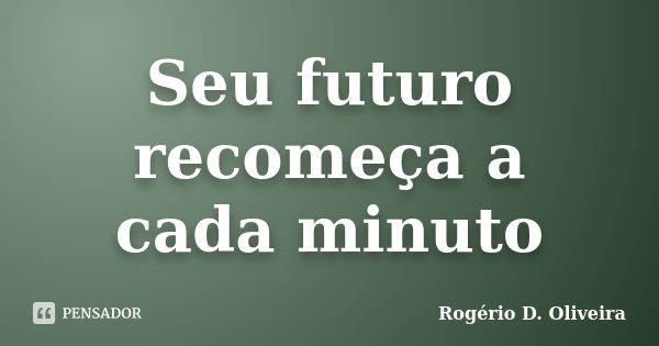 Seu futuro recomeça a cada minuto... Frase de Rogério D. Oliveira.