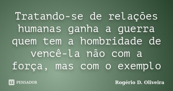 Tratando-se de relações humanas ganha a guerra quem tem a hombridade de vencê-la não com a força, mas com o exemplo... Frase de Rogério D. Oliveira.