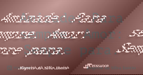 Amizade: Para sempre. Amor: Sempre para.... Frase de Rogério da Silva Inório.