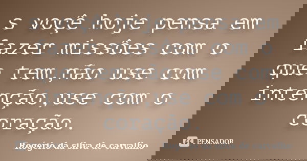 s voçê hoje pensa em fazer missôes com o que tem,não use com intenção,use com o coração.... Frase de Rogério da silva de carvalho.
