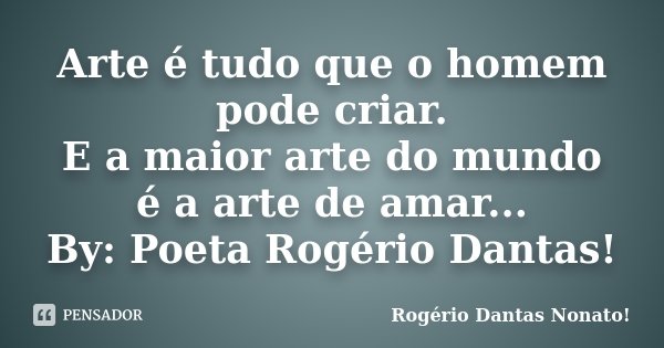 Arte é tudo que o homem pode criar. E a maior arte do mundo é a arte de amar... By: Poeta Rogério Dantas!... Frase de Rogério Dantas Nonato.