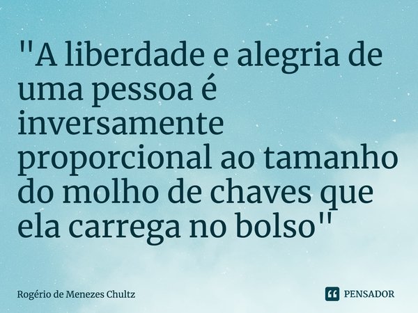 ⁠"A liberdade e alegria de uma pessoa é inversamente proporcional ao tamanho do molho de chaves que ela carrega no bolso"... Frase de Rogério de Menezes Chultz.