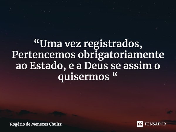 ⁠“Uma vez registrados, Pertencemos obrigatoriamente ao Estado, e a Deus se assim o quisermos “... Frase de Rogério de Menezes Chultz.