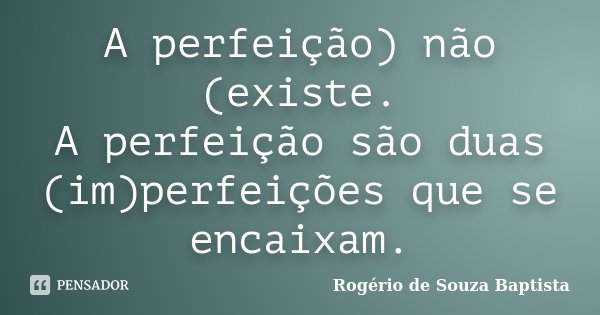 A perfeição) não (existe. A perfeição são duas (im)perfeições que se encaixam.... Frase de Rogério de Souza Baptista.