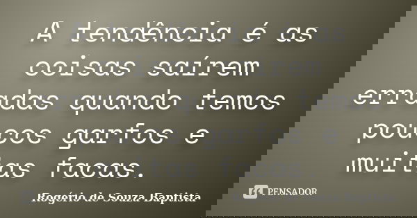 A tendência é as coisas saírem erradas quando temos poucos garfos e muitas facas.... Frase de Rogério de Souza Baptista.