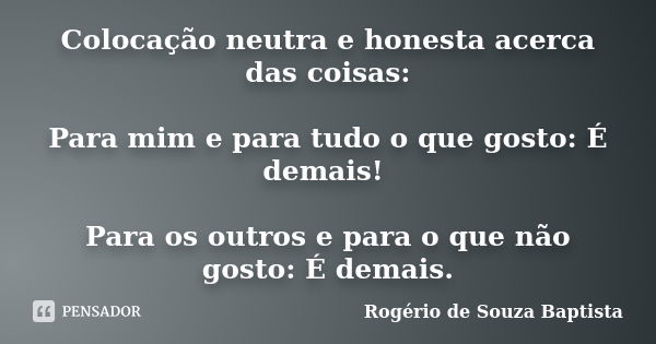 Colocação neutra e honesta acerca das coisas: Para mim e para tudo o que gosto: É demais! Para os outros e para o que não gosto: É demais.... Frase de Rogério de Souza Baptista.