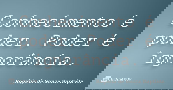 Conhecimento é poder. Poder é ignorância.... Frase de Rogério de Souza Baptista.