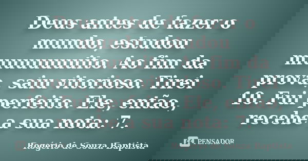Deus antes de fazer o mundo, estudou muuuuuuuito. Ao fim da prova, saiu vitorioso. Tirei 10. Fui perfeito. Ele, então, recebe a sua nota: 7.... Frase de Rogério de Souza Baptista.