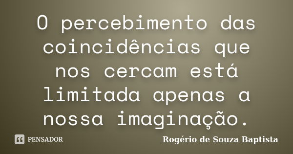 O percebimento das coincidências que nos cercam está limitada apenas a nossa imaginação.... Frase de Rogério de Souza Baptista.