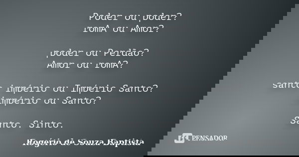 Poder ou poder? romA ou Amor? poder ou Perdão? Amor ou romA? santo império ou Império Santo? império ou Santo? Santo. Sinto.... Frase de Rogério de Souza Baptista.
