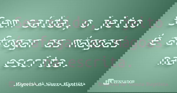 Sem saída, o jeito é afogar as mágoas na escrita.... Frase de Rogério de Souza Baptista.