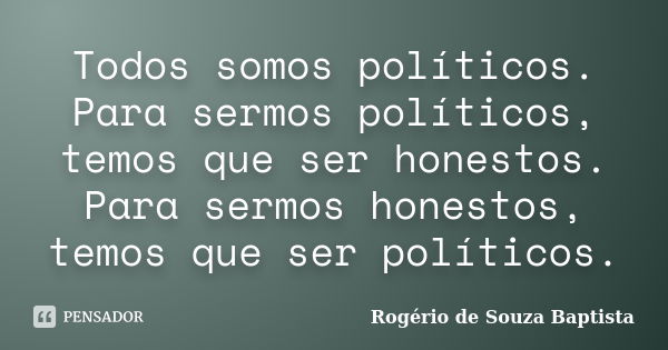 Todos somos políticos. Para sermos políticos, temos que ser honestos. Para sermos honestos, temos que ser políticos.... Frase de Rogério de Souza Baptista.