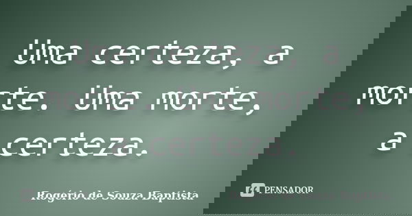 Uma certeza, a morte. Uma morte, a certeza.... Frase de Rogério de Souza Baptista.