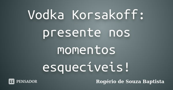 Vodka Korsakoff: presente nos momentos esquecíveis!... Frase de Rogério de Souza Baptista.