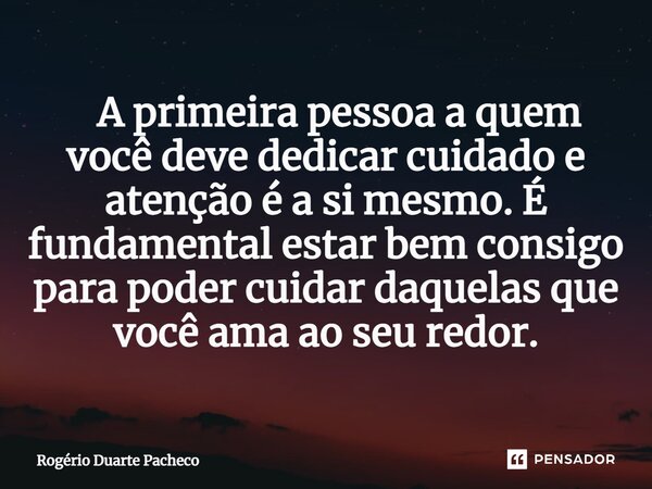 ⁠ A primeira pessoa a quem você deve dedicar cuidado e atenção é a si mesmo. É fundamental estar bem consigo para poder cuidar daquelas que você ama ao seu redo... Frase de Rogerio Duarte pacheco.