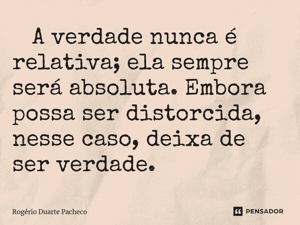 ⁠ A verdade nunca é relativa; ela sempre será absoluta. Embora possa ser distorcida, nesse caso, deixa de ser verdade.... Frase de Rogerio Duarte pacheco.
