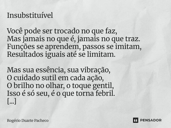 Insubstituível Você pode ser trocado no que faz, Mas jamais no que é, jamais no que traz. Funções se aprendem, passos se imitam, Resultados iguais até se limit... Frase de Rogerio Duarte pacheco.