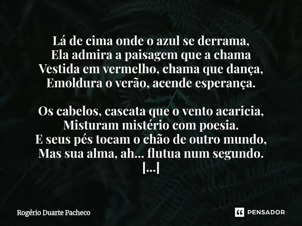 Lá de cima onde o azul se derrama, Ela admira a paisagem que a chama Vestida em vermelho, chama que dança, Emoldura o verão, acende esperança. Os cabelos, casc... Frase de Rogerio Duarte pacheco.