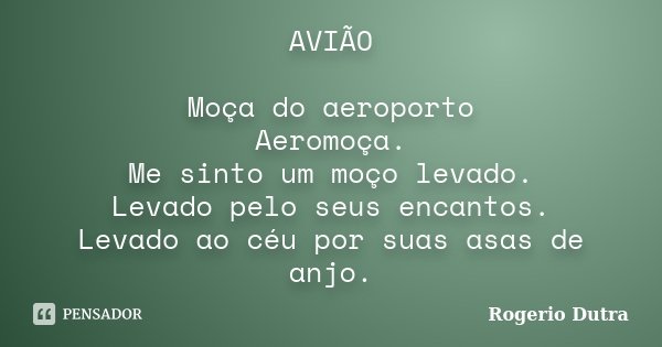 AVIÃO Moça do aeroporto Aeromoça. Me sinto um moço levado. Levado pelo seus encantos. Levado ao céu por suas asas de anjo.... Frase de Rogerio Dutra.