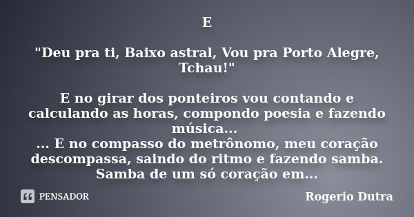 E "Deu pra ti, Baixo astral, Vou pra Porto Alegre, Tchau!" E no girar dos ponteiros vou contando e calculando as horas, compondo poesia e fazendo músi... Frase de Rogerio Dutra.