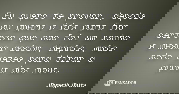 Eu quero te provar, depois eu quero o bis para ter certeza que nao foi um sonho e mesmo assim, depois, mais sete vezes para tirar a prova dos nove.... Frase de Rogerio Dutra.