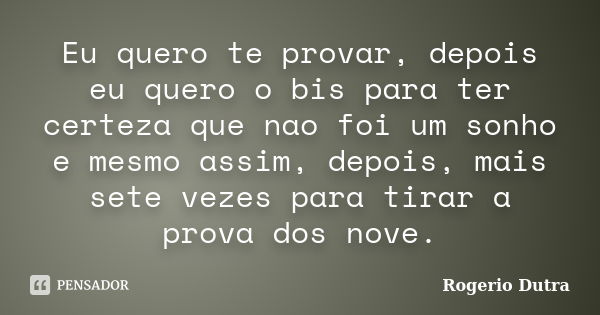 Eu quero te provar, depois eu quero o bis para ter certeza que nao foi um sonho e mesmo assim, depois, mais sete vezes para tirar a prova dos nove.... Frase de Rogerio Dutra.