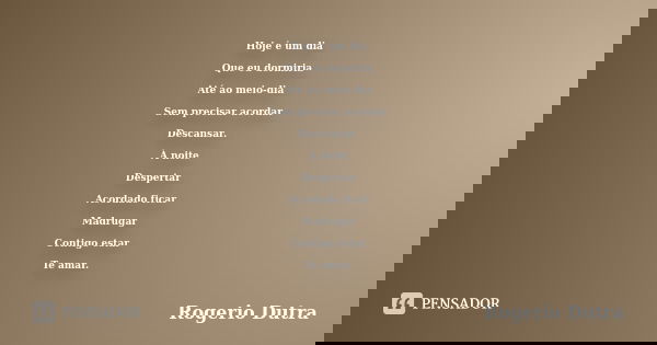 Hoje é um dia Que eu dormiria Até ao meio-dia Sem precisar acordar Descansar. À noite Despertar Acordado ficar Madrugar Contigo estar Te amar.... Frase de Rogerio Dutra.