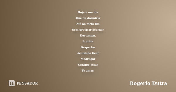 Hoje é um dia Que eu dormiria Até ao meio-dia Sem precisar acordar Descansar. À noite Despertar Acordado ficar Madrugar Contigo estar Te amar.... Frase de Rogerio Dutra.