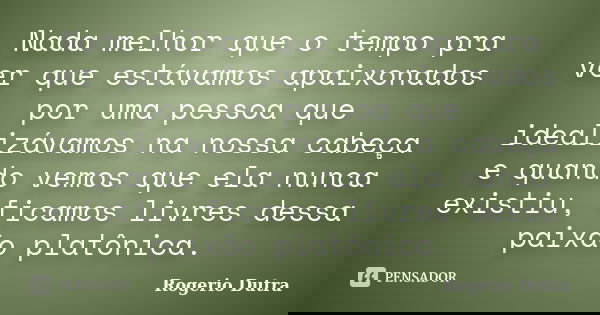 Nada melhor que o tempo pra ver que estávamos apaixonados por uma pessoa que idealizávamos na nossa cabeça e quando vemos que ela nunca existiu, ficamos livres ... Frase de Rogerio Dutra.
