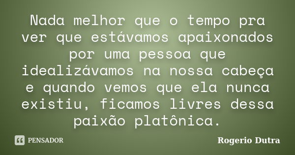 Nada melhor que o tempo pra ver que estávamos apaixonados por uma pessoa que idealizávamos na nossa cabeça e quando vemos que ela nunca existiu, ficamos livres ... Frase de Rogerio Dutra.