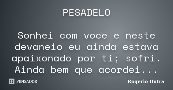 PESADELO Sonhei com voce e neste devaneio eu ainda estava apaixonado por ti; sofri. Ainda bem que acordei...... Frase de Rogerio Dutra.